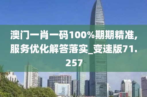 澳門一肖一碼100%期期精準,服務優化解答落實_變速版71.257