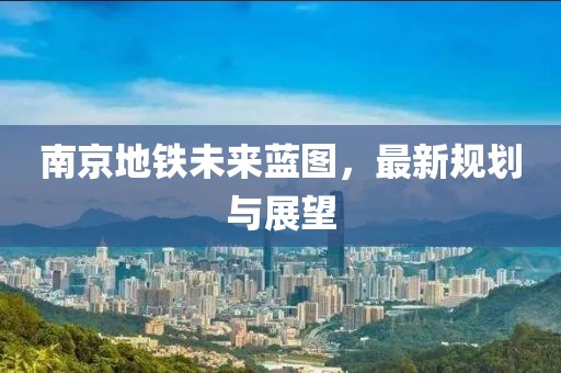 南京地鐵未來藍圖，最新規劃與展望