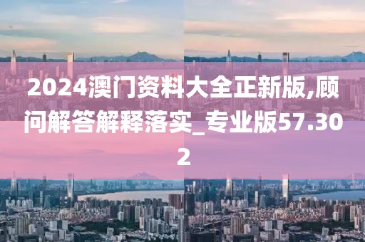 2024澳門資料大全正新版,顧問解答解釋落實_專業版57.302
