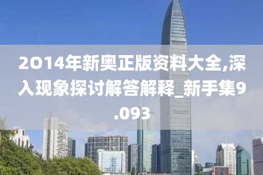 2O14年新奧正版資料大全,深入現象探討解答解釋_新手集9.093