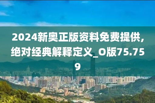 2024新奧正版資料免費提供,絕對經典解釋定義_O版75.759