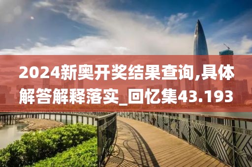 2024新奧開獎結果查詢,具體解答解釋落實_回憶集43.193