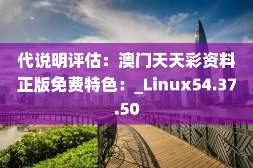 代說明評估：澳門天天彩資料正版免費特色：_Linux54.37.50