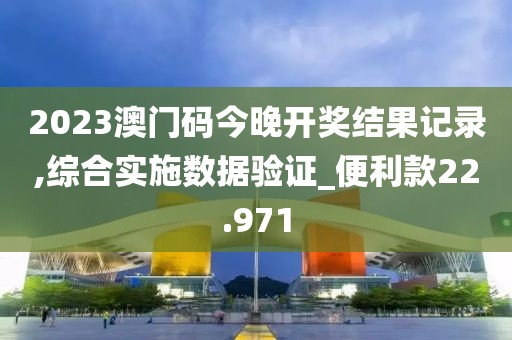 2023澳門碼今晚開獎結果記錄,綜合實施數據驗證_便利款22.971