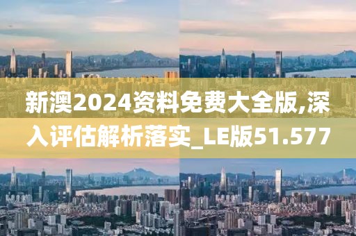 新澳2024資料免費大全版,深入評估解析落實_LE版51.577