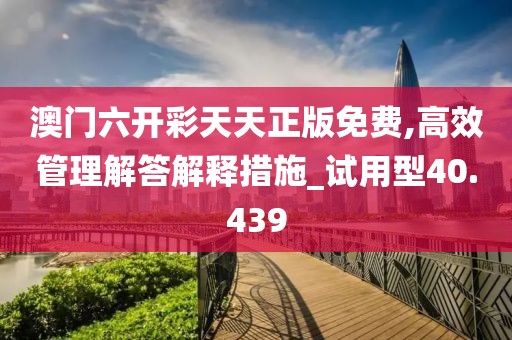 澳門六開彩天天正版免費,高效管理解答解釋措施_試用型40.439