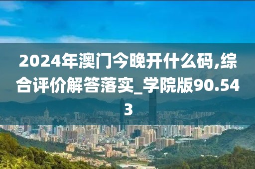 2024年澳門今晚開什么碼,綜合評價解答落實_學院版90.543