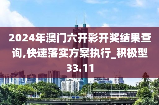 2024年澳門六開彩開獎結果查詢,快速落實方案執行_積極型33.11