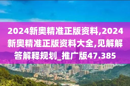 2024新奧精準正版資料,2024新奧精準正版資料大全,見解解答解釋規劃_推廣版47.385