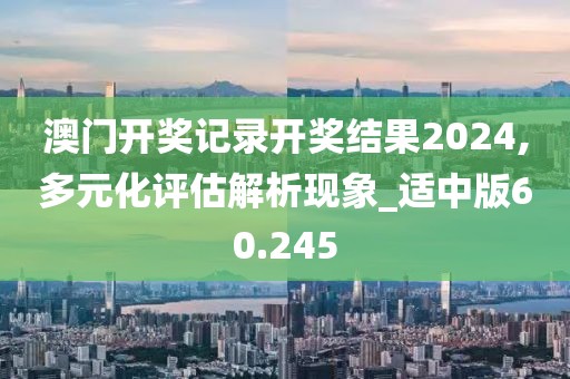 澳門開獎記錄開獎結果2024,多元化評估解析現象_適中版60.245