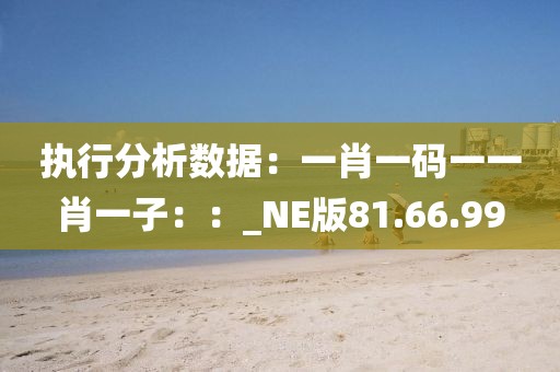 執行分析數據：一肖一碼一一肖一子：：_NE版81.66.99