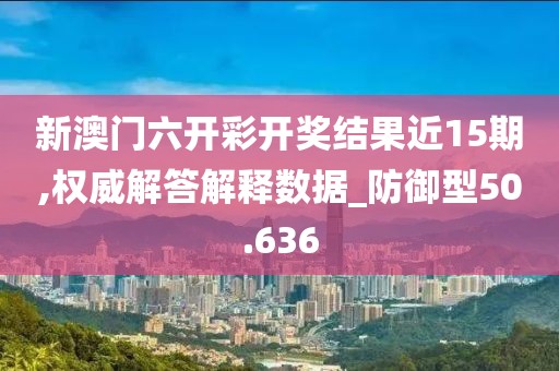 新澳門六開彩開獎結果近15期,權威解答解釋數據_防御型50.636