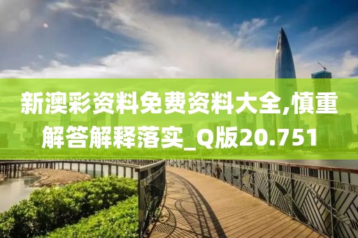 新澳彩資料免費資料大全,慎重解答解釋落實_Q版20.751