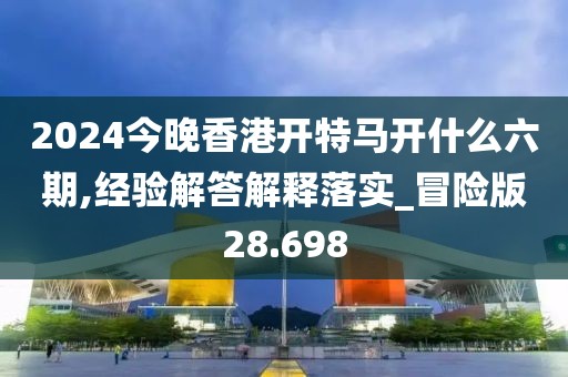 2024今晚香港開特馬開什么六期,經驗解答解釋落實_冒險版28.698