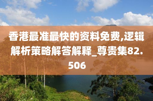 香港最準最快的資料免費,邏輯解析策略解答解釋_尊貴集82.506