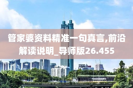 管家婆資料精準一句真言,前沿解讀說明_導師版26.455