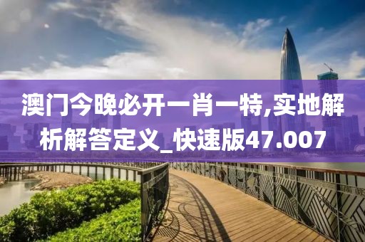 澳門今晚必開一肖一特,實地解析解答定義_快速版47.007