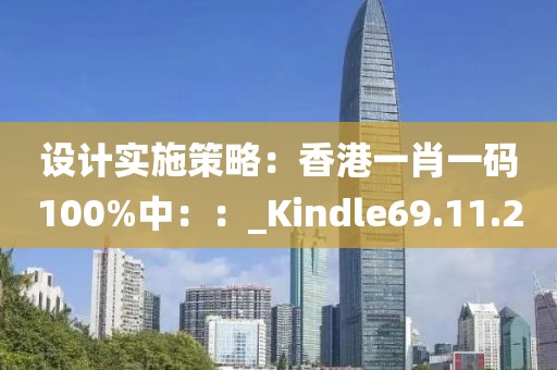 設計實施策略：香港一肖一碼100%中：：_Kindle69.11.20