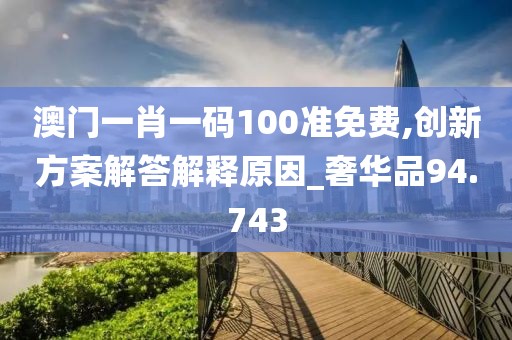 澳門一肖一碼100準免費,創新方案解答解釋原因_奢華品94.743