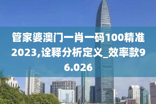 管家婆澳門一肖一碼100精準2023,詮釋分析定義_效率款96.026