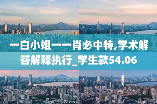 一白小姐一一肖必中特,學術解答解釋執行_學生款54.06