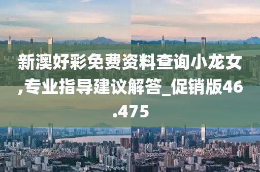 新澳好彩免費資料查詢小龍女,專業指導建議解答_促銷版46.475