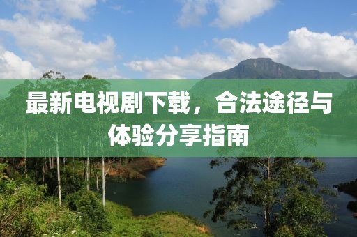最新電視劇下載，合法途徑與體驗分享指南