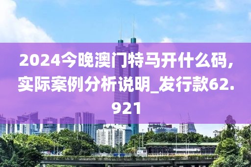 2024今晚澳門特馬開什么碼,實際案例分析說明_發行款62.921