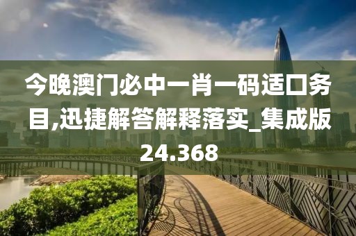 今晚澳門必中一肖一碼適囗務目,迅捷解答解釋落實_集成版24.368
