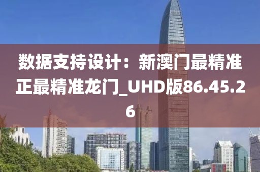 數據支持設計：新澳門最精準正最精準龍門_UHD版86.45.26