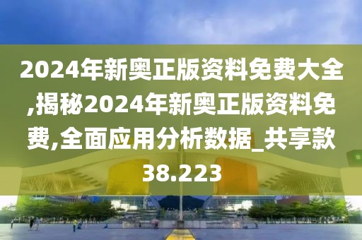 2024年新奧正版資料免費大全,揭秘2024年新奧正版資料免費,全面應用分析數據_共享款38.223