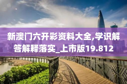 新澳門六開彩資料大全,學識解答解釋落實_上市版19.812