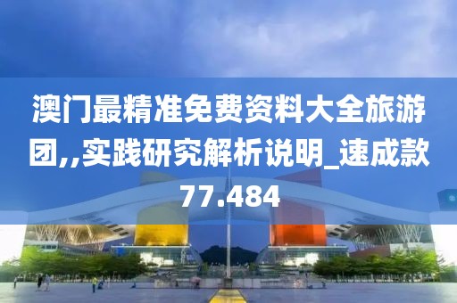 澳門最精準免費資料大全旅游團,,實踐研究解析說明_速成款77.484