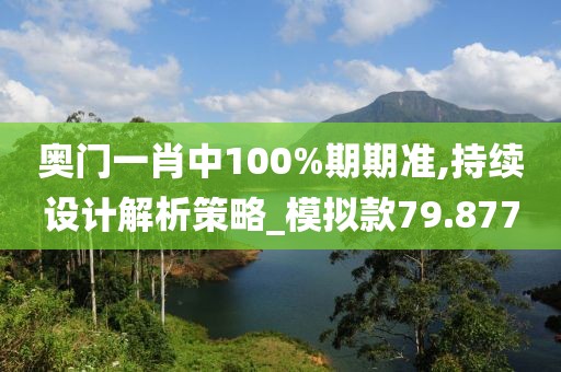 奧門一肖中100%期期準,持續設計解析策略_模擬款79.877