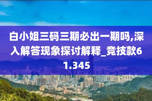 白小姐三碼三期必出一期嗎,深入解答現象探討解釋_競技款61.345
