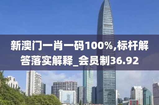 新澳門一肖一碼100%,標桿解答落實解釋_會員制36.92