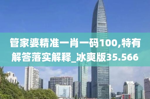 管家婆精準一肖一碼100,特有解答落實解釋_冰爽版35.566