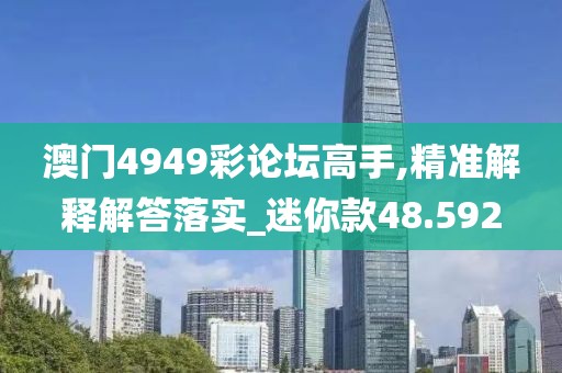 澳門4949彩論壇高手,精準解釋解答落實_迷你款48.592