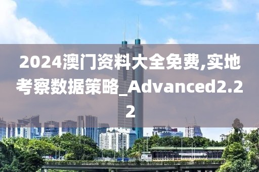2024澳門資料大全免費,實地考察數據策略_Advanced2.22