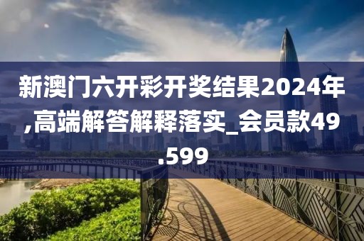 新澳門六開彩開獎結果2024年,高端解答解釋落實_會員款49.599