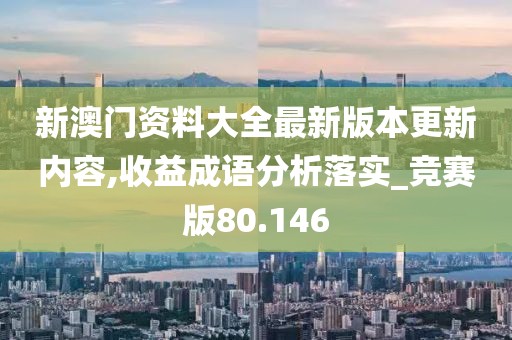 新澳門資料大全最新版本更新內容,收益成語分析落實_競賽版80.146
