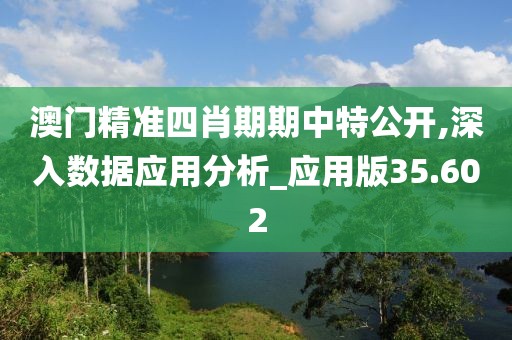 澳門精準四肖期期中特公開,深入數據應用分析_應用版35.602
