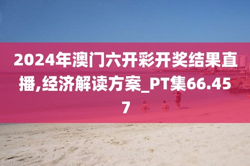2024年澳門六開彩開獎結果直播,經濟解讀方案_PT集66.457
