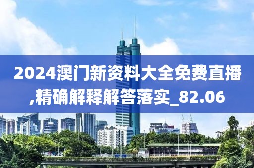 2024澳門新資料大全免費直播,精確解釋解答落實_82.06