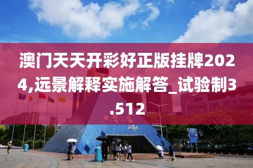澳門天天開彩好正版掛牌2024,遠景解釋實施解答_試驗制3.512