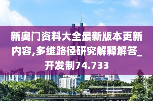 新奧門資料大全最新版本更新內容,多維路徑研究解釋解答_開發制74.733