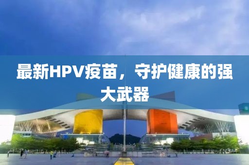 最新HPV疫苗，守護健康的強大武器