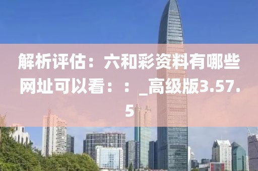 解析評估：六和彩資料有哪些網址可以看：：_高級版3.57.5