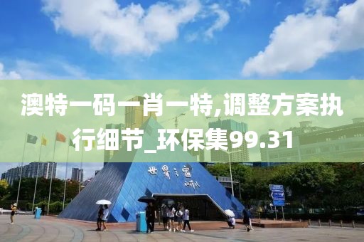 澳特一碼一肖一特,調整方案執行細節_環保集99.31