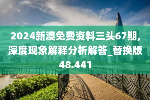 2024新澳免費資料三頭67期,深度現象解釋分析解答_替換版48.441